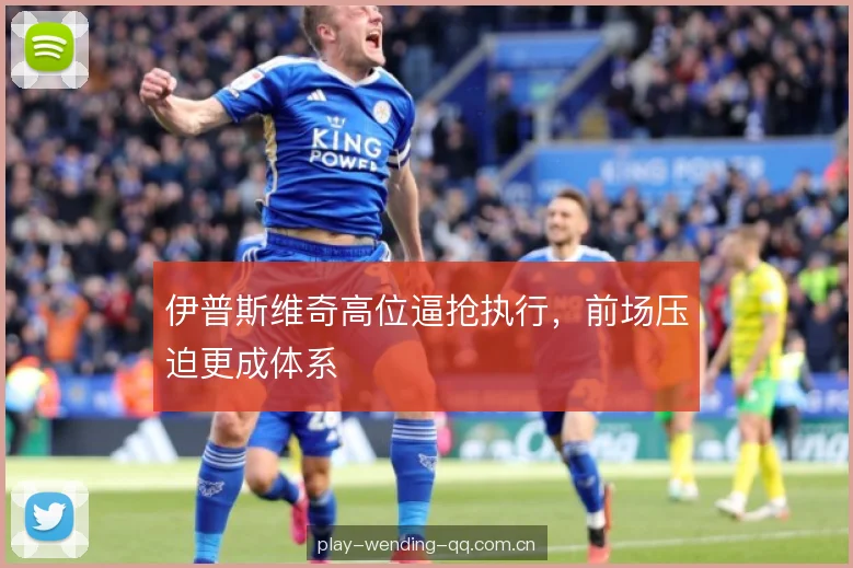 伊普斯维奇高位逼抢执行，前场压迫更成体系
